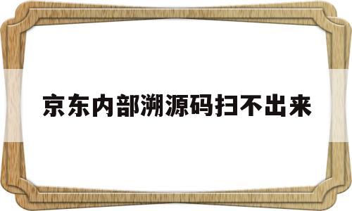 京东内部溯源码扫不出来(京东内部溯源码扫不出来怎么办)