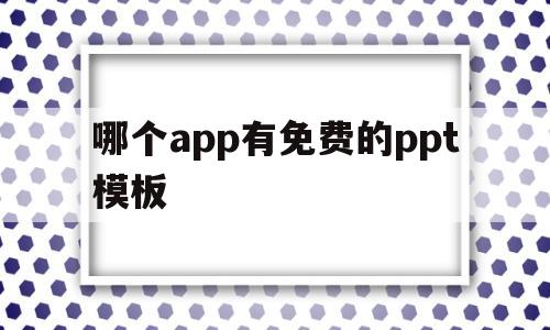 哪个app有免费的ppt模板(哪个软件有免费的ppt模板下载)