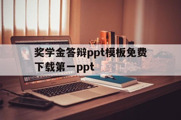 奖学金答辩ppt模板免费下载第一ppt(奖学金答辩ppt大全)