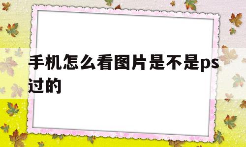 手机怎么看图片是不是ps过的(手机怎么看图片是不是ps过的照片)