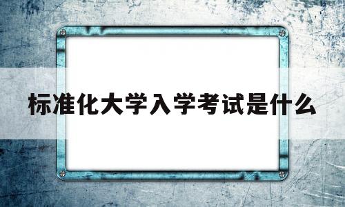 标准化大学入学考试是什么(标准化大学入学考试是什么意思)