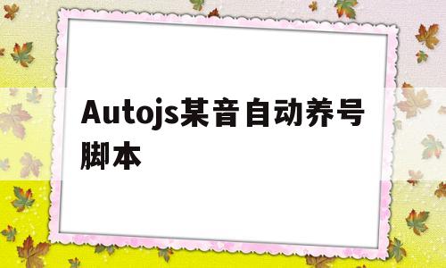 Autojs某音自动养号脚本的简单介绍