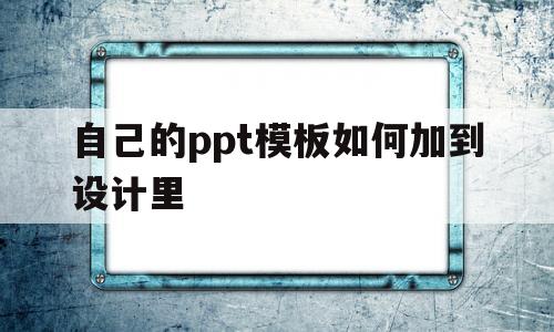 自己的ppt模板如何加到设计里(如何把ppt的模板运用到自己ppt上)