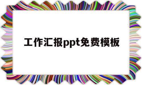 工作汇报ppt免费模板(工作汇报ppt免费模板百度云)