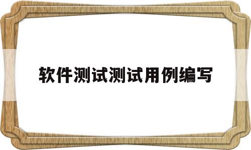 软件测试测试用例编写(软件测试用例模板和例子)