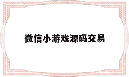 微信小游戏源码交易(小程序游戏源码交易平台)