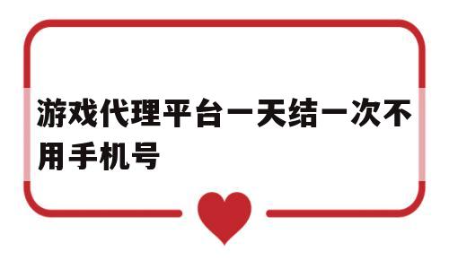 游戏代理平台一天结一次不用手机号的简单介绍