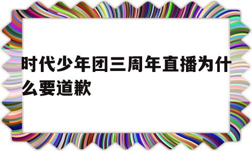 时代少年团三周年直播为什么要道歉(时代少年团三周年直播为什么要道歉呢)