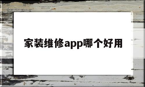 家装维修app哪个好用(家装维修服务平台教材视频)