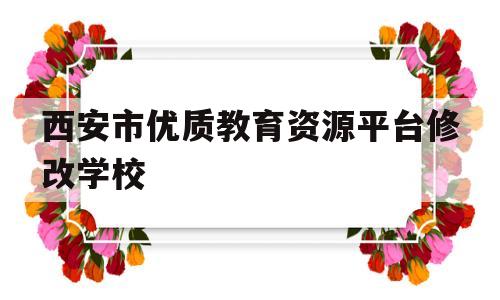 西安市优质教育资源平台修改学校(西安市优质教育资源网平台)