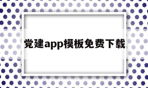 党建app模板免费下载(党建app模板免费下载安装)