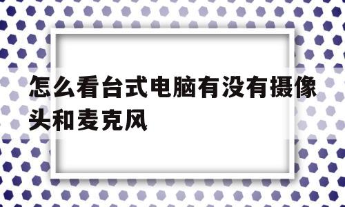 怎么看台式电脑有没有摄像头和麦克风(怎么看台式电脑有没有摄像头和麦克风呢)