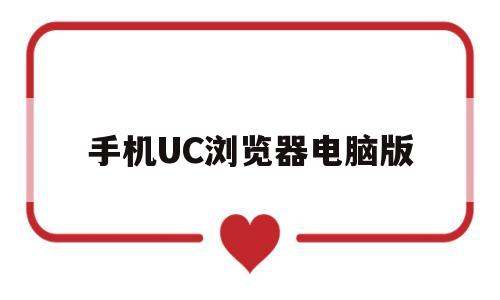 手机UC浏览器电脑版(手机uc浏览器电脑版怎么下载)