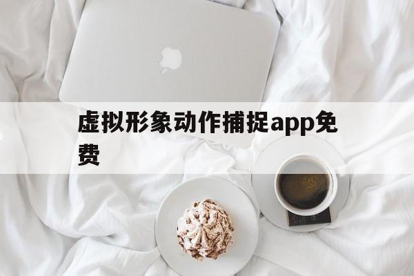 虚拟形象动作捕捉app免费(虚拟形象动作捕捉app免费的)