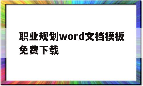 职业规划word文档模板免费下载(职业规划word文档模板免费下载网站)