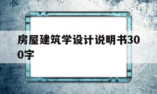 房屋建筑学设计说明书300字(房屋建筑学设计说明书300字左右)
