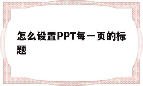 怎么设置PPT每一页的标题(怎么让ppt得每页标题在同一个位置)