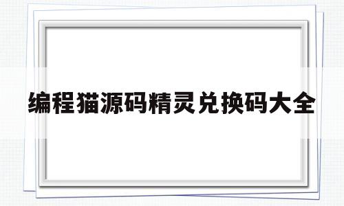 编程猫源码精灵兑换码大全(编程猫源码蛋礼包兑换码2021)