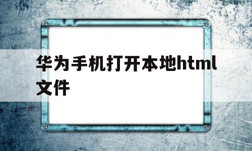 华为手机打开本地html文件(华为浏览器打开html)
