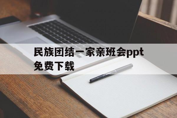 民族团结一家亲班会ppt免费下载(民族团结一家亲班会ppt免费下载百度云)