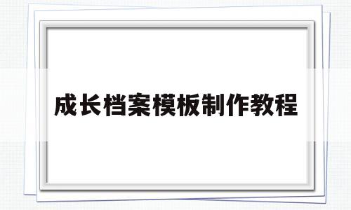 成长档案模板制作教程(成长档案内容和图片怎么做)