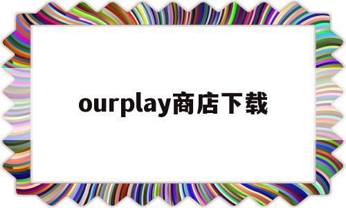 ourplay商店下载(谷歌商店paypal官网下载安装)