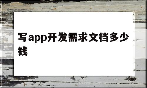 写app开发需求文档多少钱(写app开发需求文档多少钱一套)