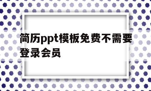 简历ppt模板免费不需要登录会员(简历ppt模板免费不需要登录会员怎么办)
