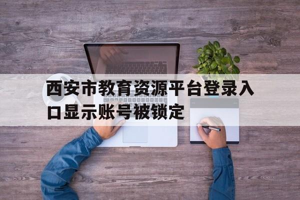 包含西安市教育资源平台登录入口显示账号被锁定的词条
