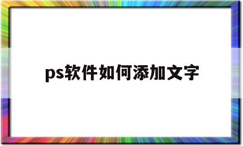 ps软件如何添加文字(ps软件怎么加文字)