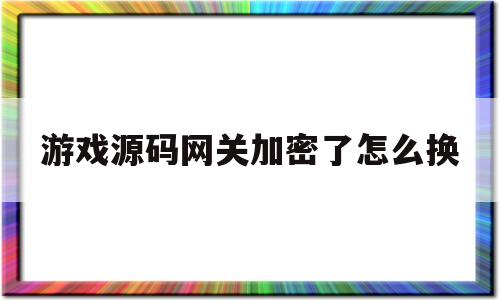关于游戏源码网关加密了怎么换的信息