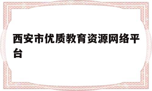 西安市优质教育资源网络平台(西安市优质教育资源网络平台登录入口)