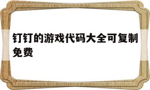 钉钉的游戏代码大全可复制免费(钉钉有没有小游戏)