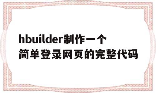 hbuilder制作一个简单登录网页的完整代码的简单介绍