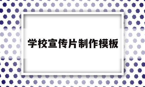 学校宣传片制作模板(学校宣传片制作模板文案)