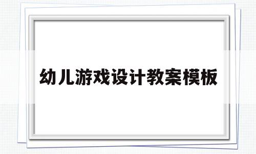 幼儿游戏设计教案模板的简单介绍