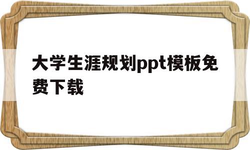 大学生涯规划ppt模板免费下载(大学生涯规划ppt模板免费下载百度网盘)