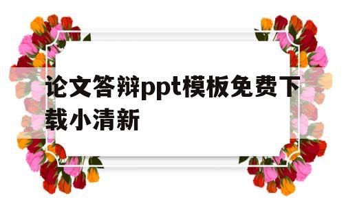 关于论文答辩ppt模板免费下载小清新的信息