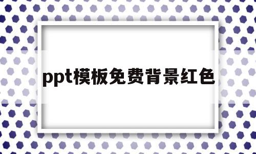 ppt模板免费背景红色(ppt模板免费背景红色怎么设置)