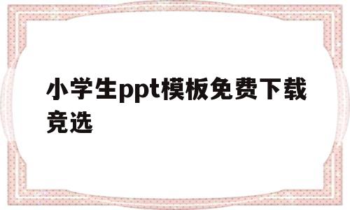 小学生ppt模板免费下载竞选(小学生竞选ppt模板简单免费)