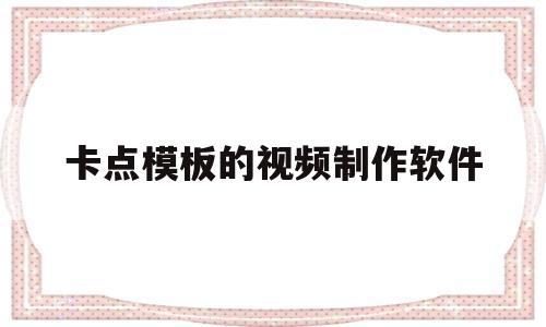 卡点模板的视频制作软件(卡点模板的视频制作软件哪个好)