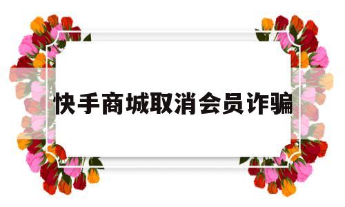 快手商城取消会员诈骗的简单介绍