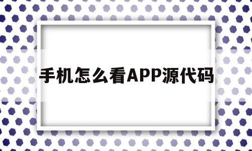 手机怎么看APP源代码的简单介绍