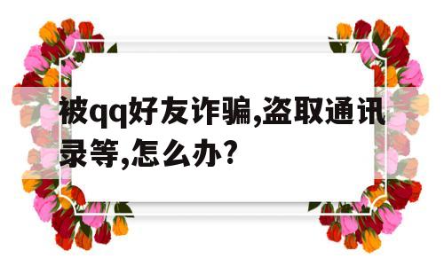 被qq好友诈骗,盗取通讯录等,怎么办?的简单介绍