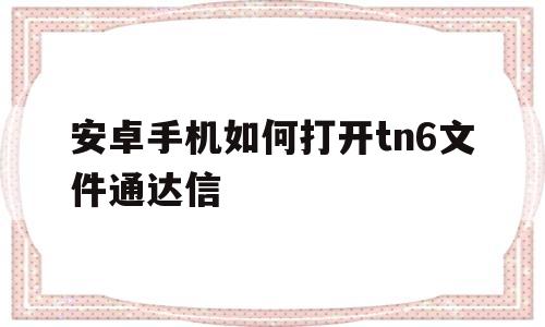 安卓手机如何打开tn6文件通达信(安卓手机如何打开热点)