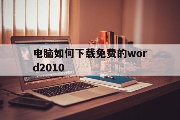 关于电脑如何下载免费的word2010的信息