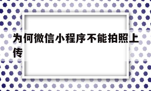 为何微信小程序不能拍照上传(微信小程序不能注册)