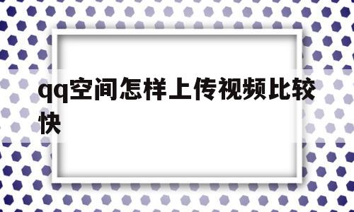 qq空间怎样上传视频比较快(空间怎样上传视频不模糊)
