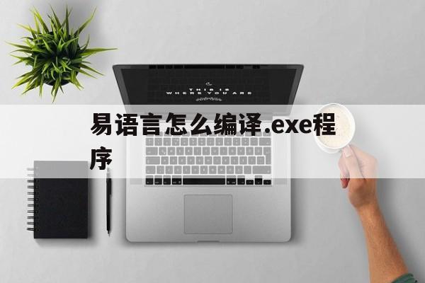 易语言怎么编译.exe程序(易语言编译器)