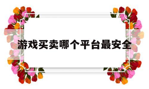 游戏买卖哪个平台最安全(游戏买卖平台有哪些app)